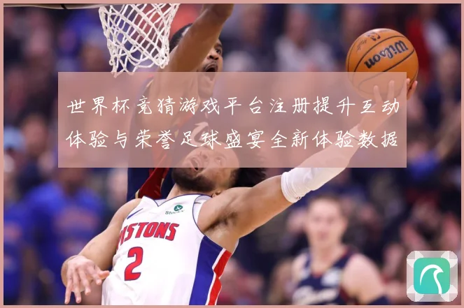 世界杯竞猜游戏平台注册提升互动体验与荣誉足球盛宴全新体验数据研判-深度解析