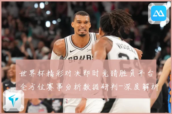 世界杯精彩对决即时竞猜胜负平台全方位赛事分析数据研判-深度解析