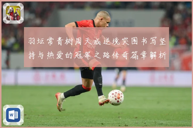 羽坛常青树周天成逆境突围书写坚持与热爱的冠军之路传奇篇章解析-深度解析