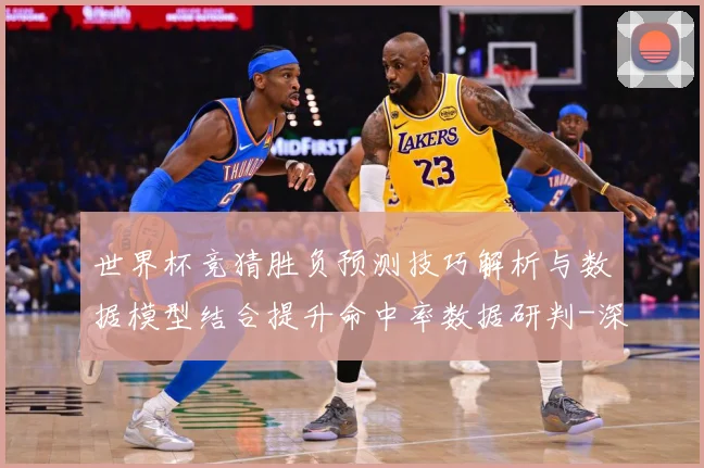 世界杯竞猜胜负预测技巧解析与数据模型结合提升命中率数据研判-深度解析