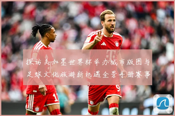 探访美加墨世界杯举办城市版图与足球文化旅游新机遇全景手册赛事前瞻-深度解析