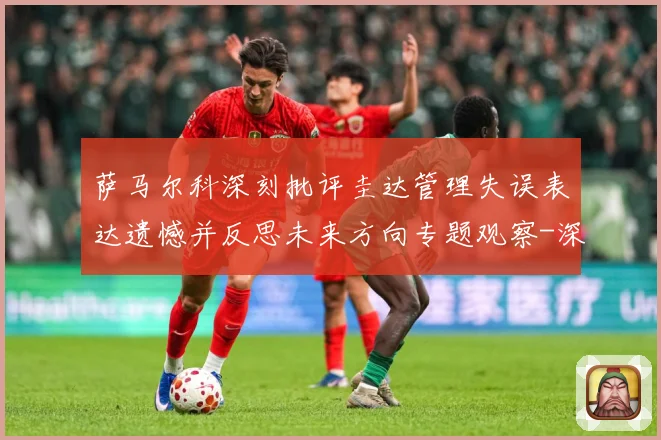 萨马尔科深刻批评圭达管理失误表达遗憾并反思未来方向专题观察-深度解析