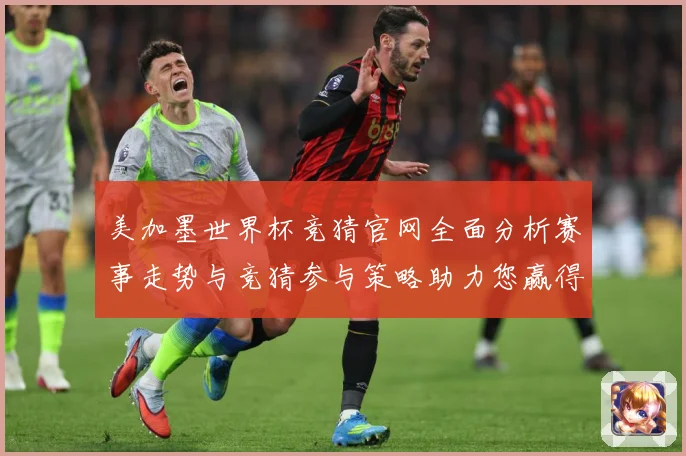 美加墨世界杯竞猜官网全面分析赛事走势与竞猜参与策略助力您赢得数据研判-深度解析