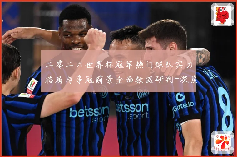 二零二六世界杯冠军热门球队实力格局与争冠前景全面数据研判-深度解析