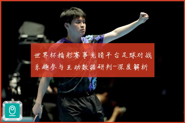 世界杯精彩赛事竞猜平台足球对战乐趣参与互动数据研判-深度解析