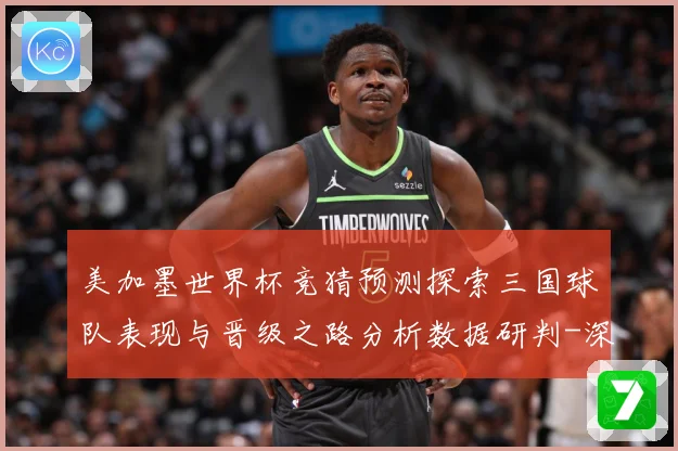 美加墨世界杯竞猜预测探索三国球队表现与晋级之路分析数据研判-深度解析