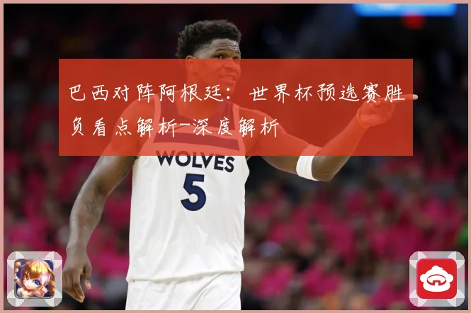巴西对阵阿根廷：世界杯预选赛胜负看点解析-深度解析