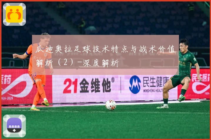 瓜迪奥拉足球技术特点与战术价值解析（2）-深度解析