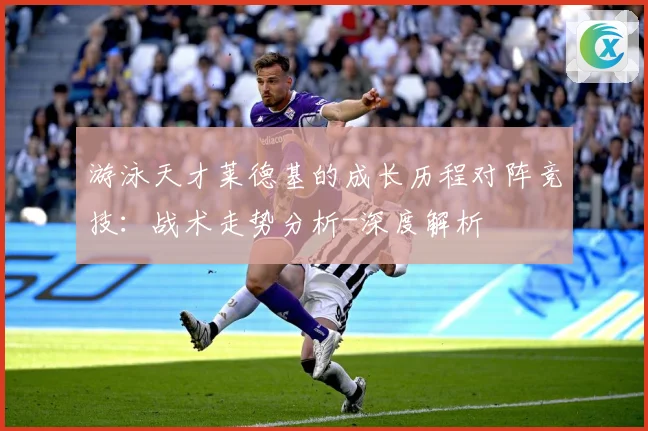 游泳天才莱德基的成长历程对阵竞技：战术走势分析-深度解析