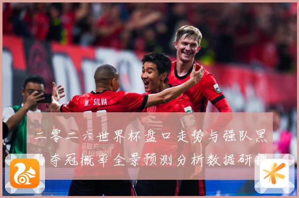 二零二六世界杯盘口走势与强队黑马夺冠概率全景预测分析数据研判-深度解析