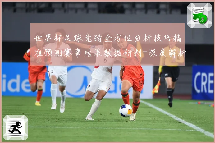 世界杯足球竞猜全方位分析技巧精准预测赛事结果数据研判-深度解析