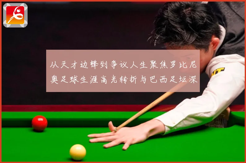 从天才边锋到争议人生聚焦罗比尼奥足球生涯高光转折与巴西足坛深远影响解析-深度解析
