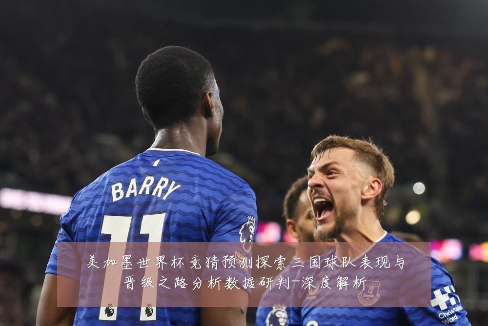 美加墨世界杯竞猜预测探索三国球队表现与晋级之路分析数据研判-深度解析