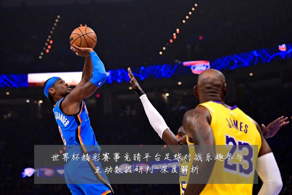 世界杯精彩赛事竞猜平台足球对战乐趣参与互动数据研判-深度解析