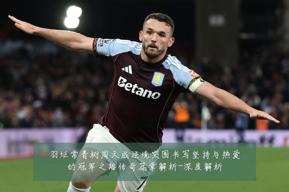 羽坛常青树周天成逆境突围书写坚持与热爱的冠军之路传奇篇章解析-深度解析