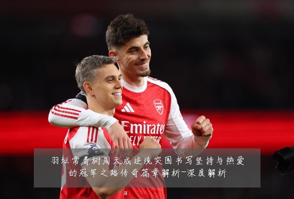 羽坛常青树周天成逆境突围书写坚持与热爱的冠军之路传奇篇章解析-深度解析