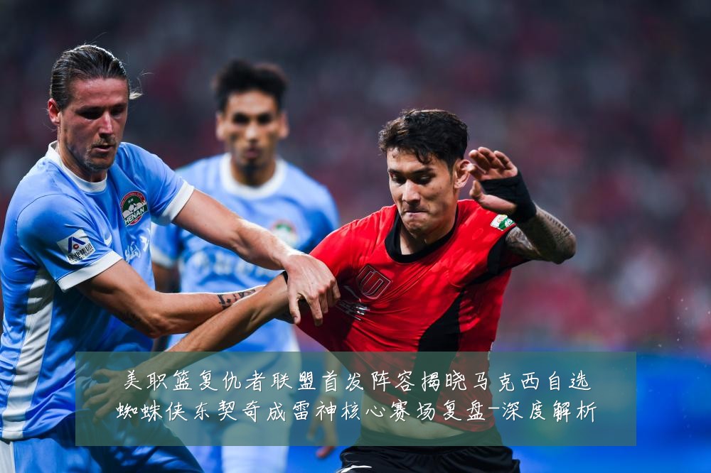 美职篮复仇者联盟首发阵容揭晓马克西自选蜘蛛侠东契奇成雷神核心赛场复盘-深度解析