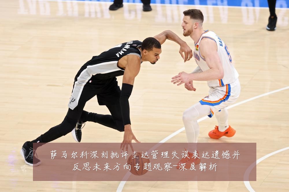 萨马尔科深刻批评圭达管理失误表达遗憾并反思未来方向专题观察-深度解析