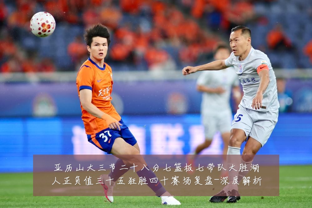 亚历山大三节二十八分七篮板七带队大胜湖人正负值三十五狂胜四十赛场复盘-深度解析
